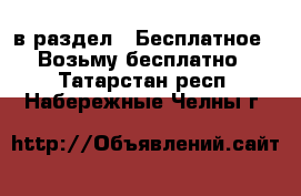  в раздел : Бесплатное » Возьму бесплатно . Татарстан респ.,Набережные Челны г.